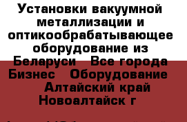 Установки вакуумной металлизации и оптикообрабатывающее оборудование из Беларуси - Все города Бизнес » Оборудование   . Алтайский край,Новоалтайск г.